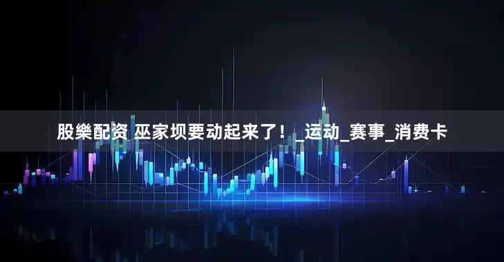 股樂配资 巫家坝要动起来了！_运动_赛事_消费卡