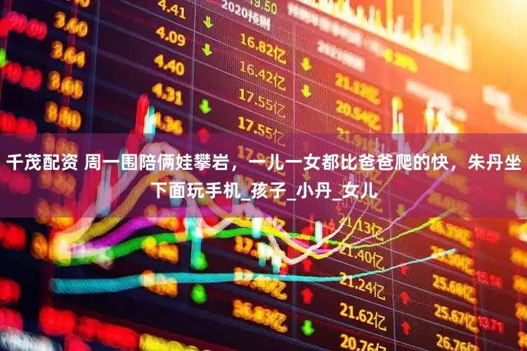 千茂配资 周一围陪俩娃攀岩，一儿一女都比爸爸爬的快，朱丹坐下面玩手机_孩子_小丹_女儿