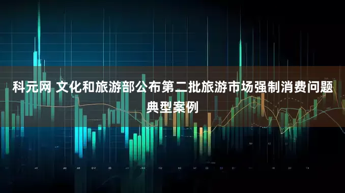 科元网 文化和旅游部公布第二批旅游市场强制消费问题典型案例
