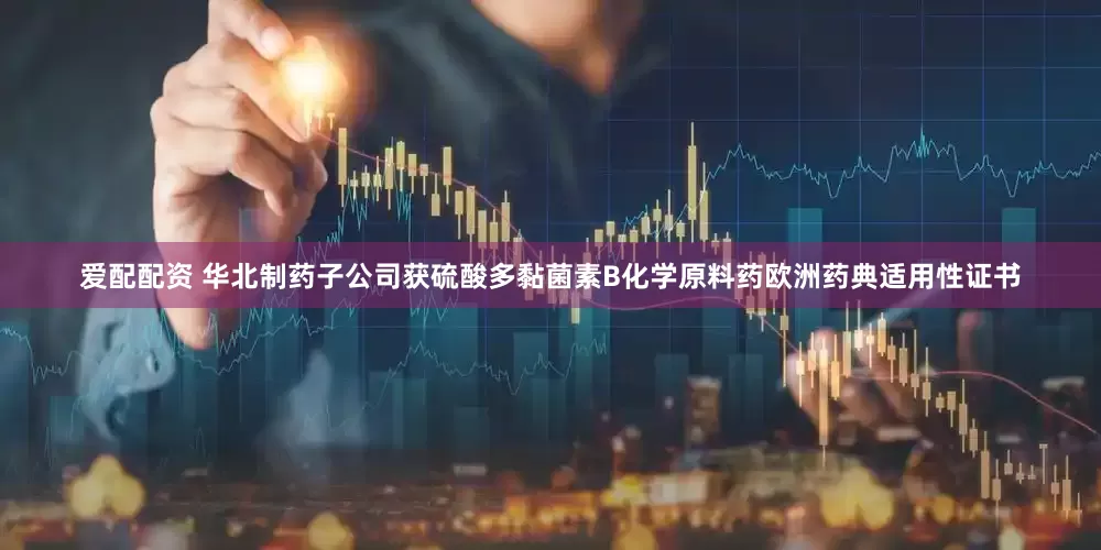 爱配配资 华北制药子公司获硫酸多黏菌素B化学原料药欧洲药典适用性证书
