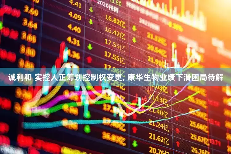 诚利和 实控人正筹划控制权变更, 康华生物业绩下滑困局待解
