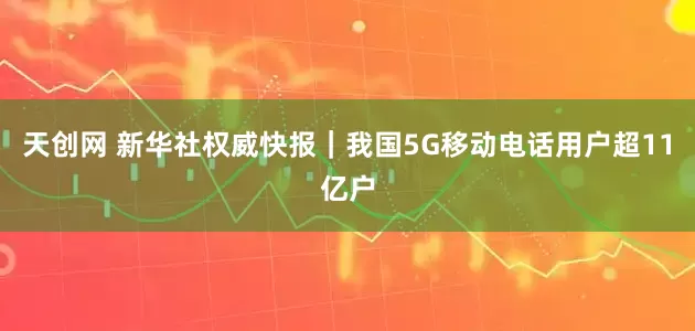 天创网 新华社权威快报｜我国5G移动电话用户超11亿户