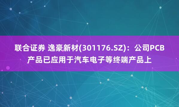 联合证券 逸豪新材(301176.SZ)：公司PCB产品已应用于汽车电子等终端产品上