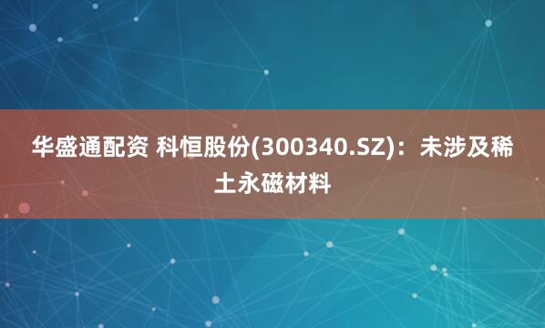华盛通配资 科恒股份(300340.SZ)：未涉及稀土永磁材料