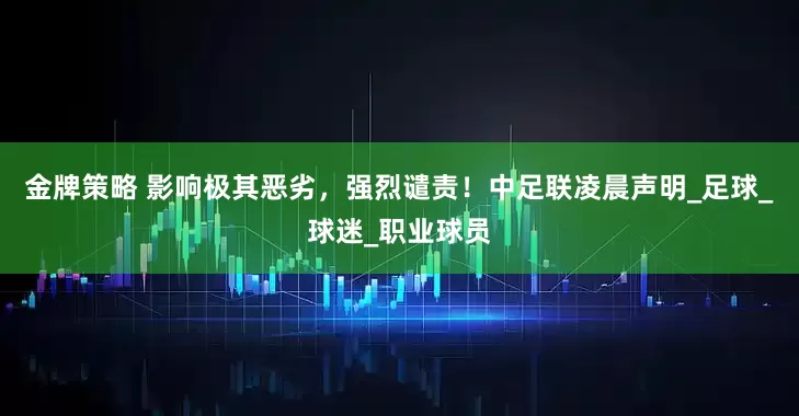 金牌策略 影响极其恶劣，强烈谴责！中足联凌晨声明_足球_球迷_职业球员