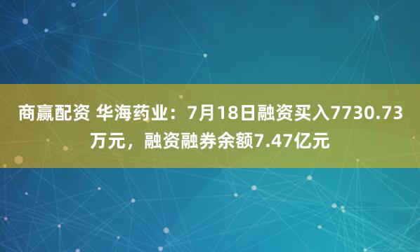 商赢配资 华海药业：7月18日融资买入7730.73万元，融资融券余额7.47亿元