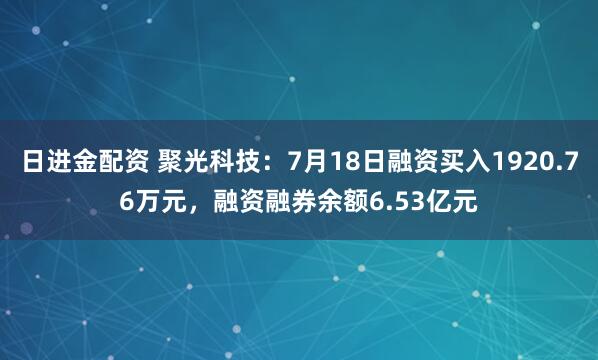 日进金配资 聚光科技：7月18日融资买入1920.76万元，融资融券余额6.53亿元