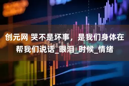 创元网 哭不是坏事，是我们身体在帮我们说话_眼泪_时候_情绪