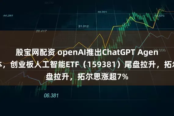 股宝网配资 openAI推出ChatGPT Agent统一智能体，创业板人工智能ETF（159381）尾盘拉升，拓尔思涨超7%