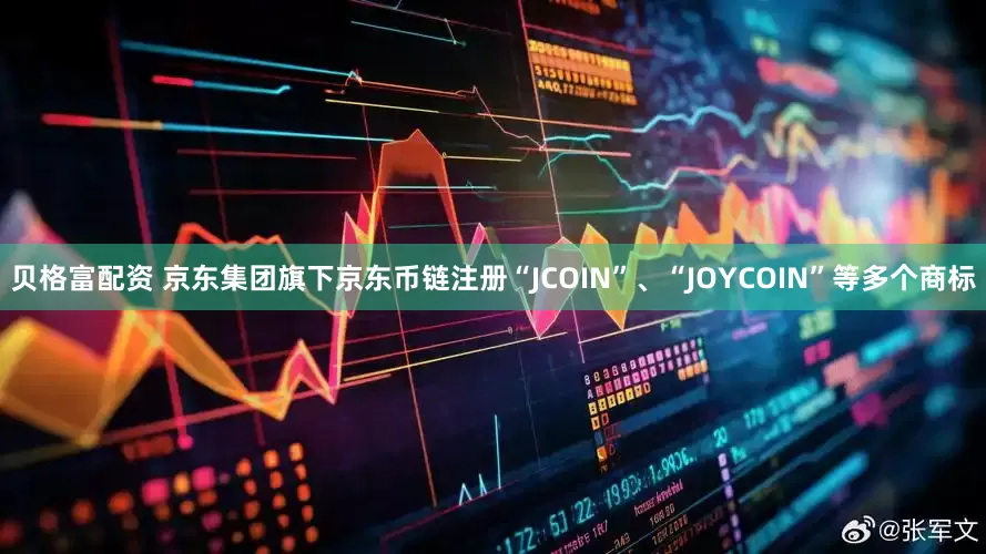 贝格富配资 京东集团旗下京东币链注册“JCOIN”、“JOYCOIN”等多个商标