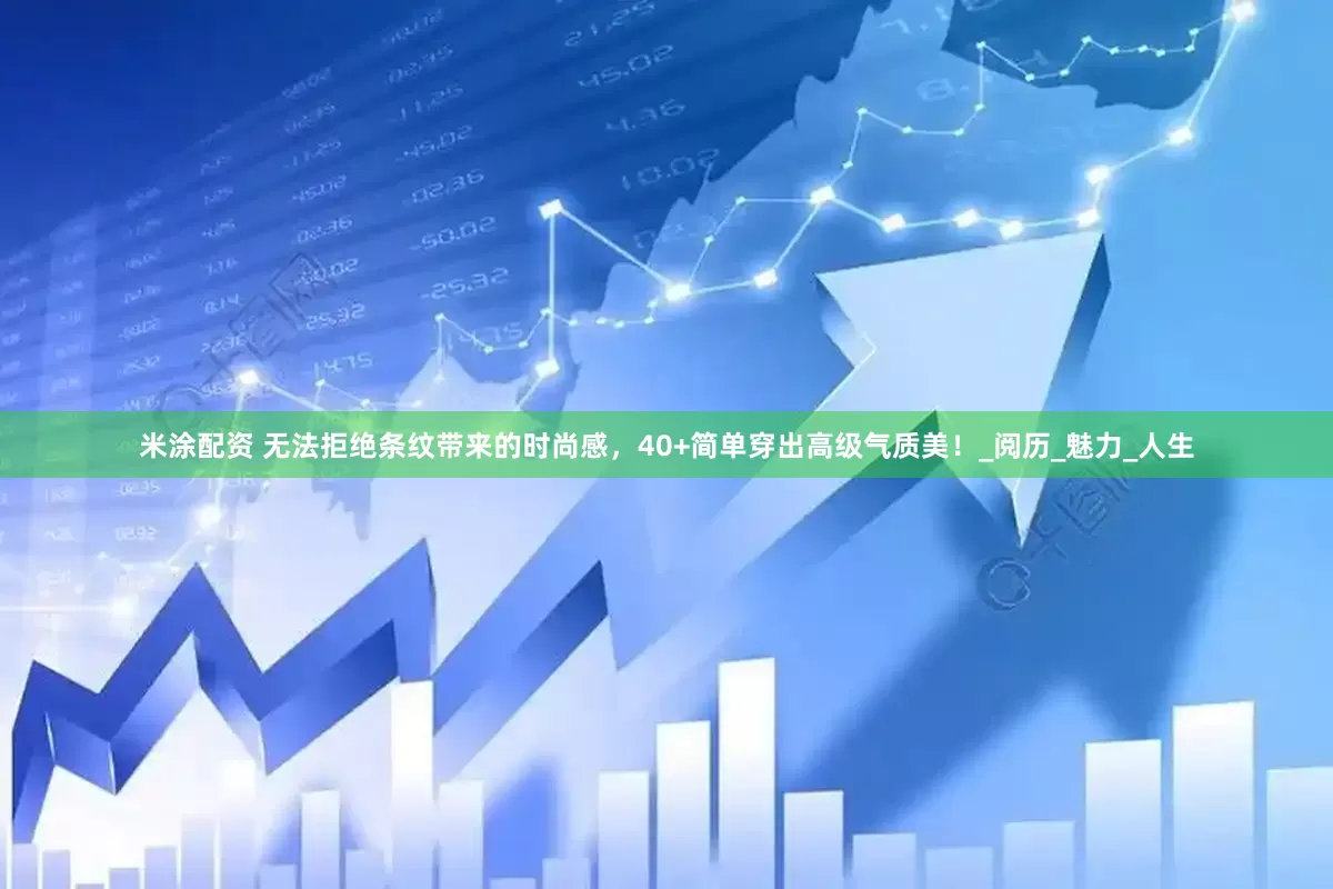 米涂配资 无法拒绝条纹带来的时尚感，40+简单穿出高级气质美！_阅历_魅力_人生