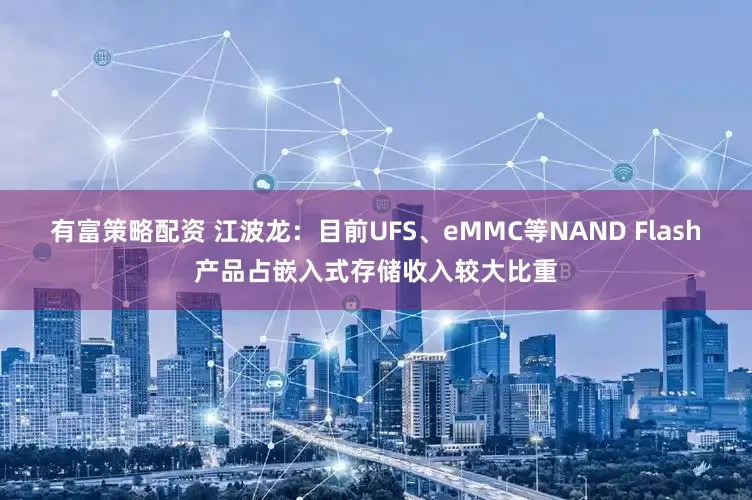 有富策略配资 江波龙：目前UFS、eMMC等NAND Flash产品占嵌入式存储收入较大比重