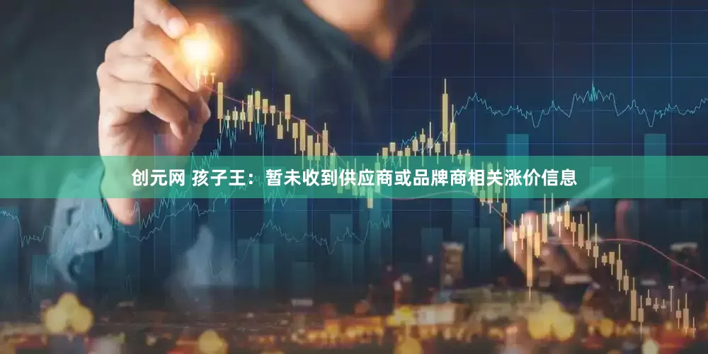 创元网 孩子王：暂未收到供应商或品牌商相关涨价信息
