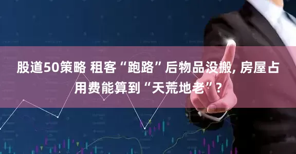 股道50策略 租客“跑路”后物品没搬, 房屋占用费能算到“天荒地老”?