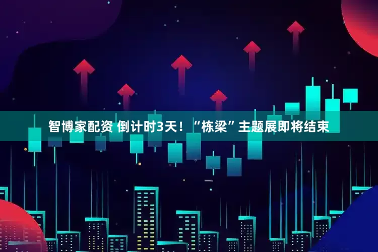 智博家配资 倒计时3天！“栋梁”主题展即将结束