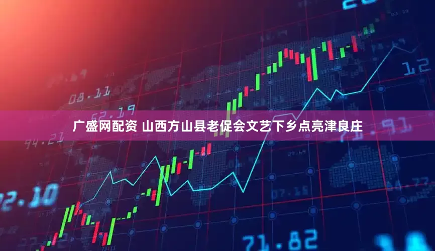 广盛网配资 山西方山县老促会文艺下乡点亮津良庄