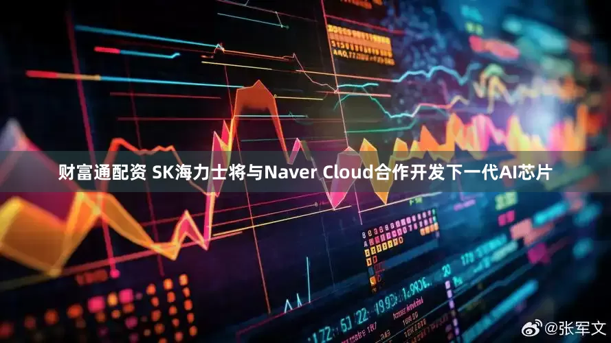 财富通配资 SK海力士将与Naver Cloud合作开发下一代AI芯片