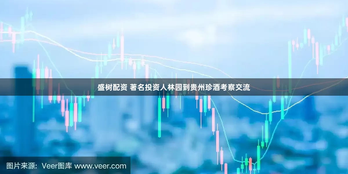 盛树配资 著名投资人林园到贵州珍酒考察交流