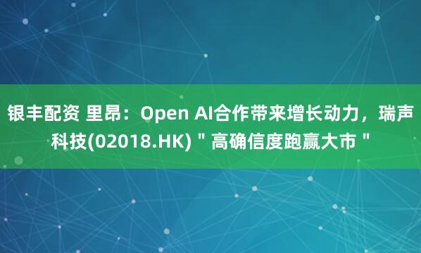 银丰配资 里昂：Open AI合作带来增长动力，瑞声科技(02018.HK)＂高确信度跑赢大市＂