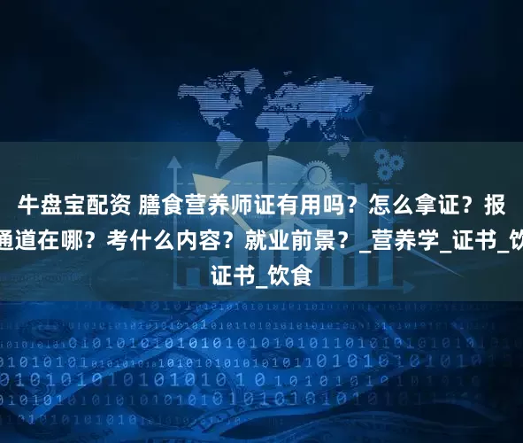牛盘宝配资 膳食营养师证有用吗？怎么拿证？报名通道在哪？考什么内容？就业前景？_营养学_证书_饮食
