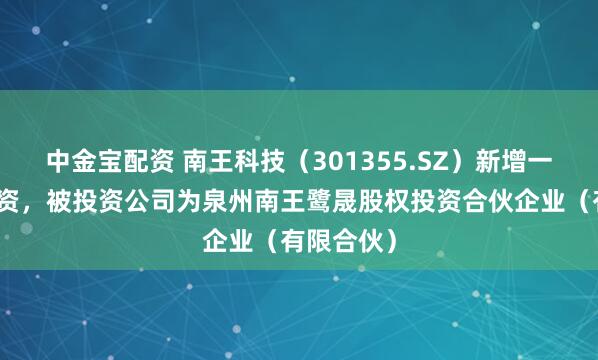 中金宝配资 南王科技（301355.SZ）新增一起对外投资，被投资公司为泉州南王鹭晟股权投资合伙企业（有限合伙）
