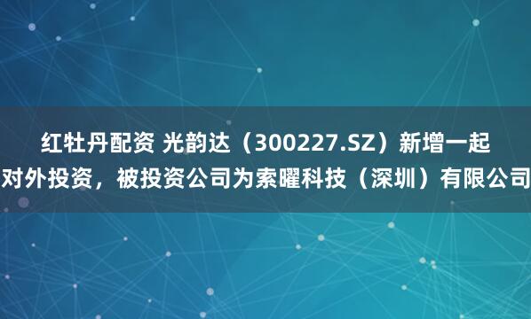 红牡丹配资 光韵达（300227.SZ）新增一起对外投资，被投资公司为索曜科技（深圳）有限公司