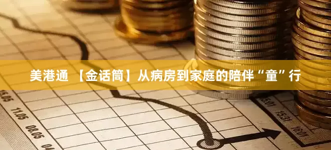 美港通 【金话筒】从病房到家庭的陪伴“童”行