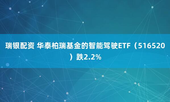 瑞银配资 华泰柏瑞基金的智能驾驶ETF（516520）跌2.2%