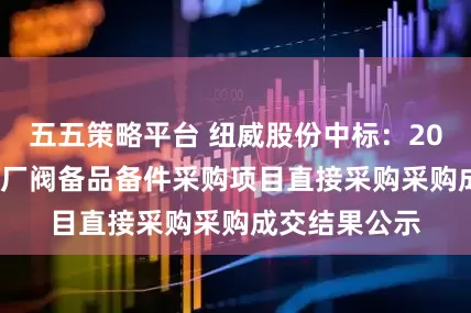 五五策略平台 纽威股份中标：2025年11月群厂阀备品备件采购项目直接采购采购成交结果公示