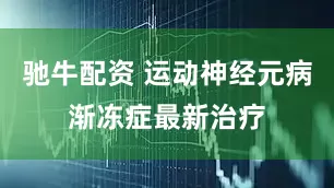 驰牛配资 运动神经元病渐冻症最新治疗