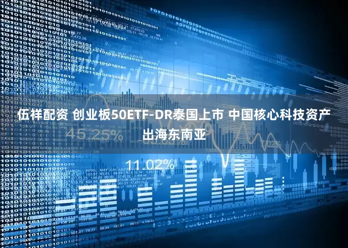 伍祥配资 创业板50ETF-DR泰国上市 中国核心科技资产出海东南亚