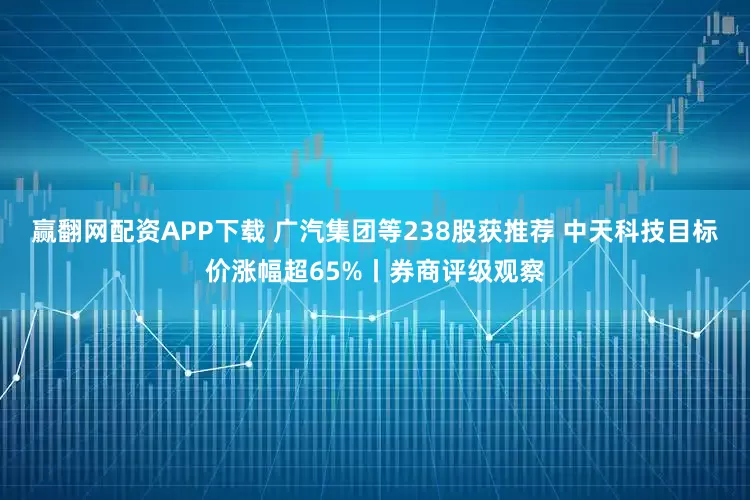 赢翻网配资APP下载 广汽集团等238股获推荐 中天科技目标价涨幅超65%丨券商评级观察