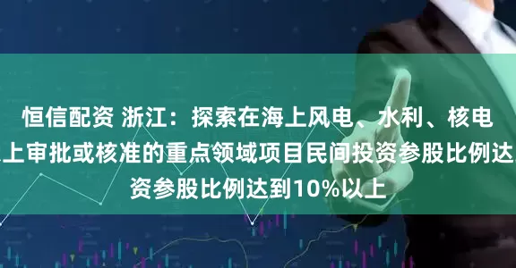 恒信配资 浙江:探索在海上风电、水利、核电等需省级以上审批或核准的重点领域项目民间投资参股比例达到10%以上