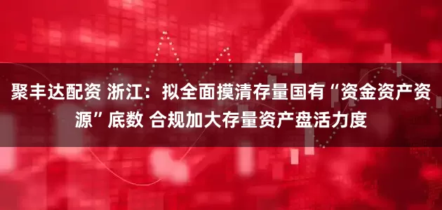 聚丰达配资 浙江：拟全面摸清存量国有“资金资产资源”底数 合规加大存量资产盘活力度