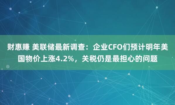 财惠赚 美联储最新调查：企业CFO们预计明年美国物价上涨4.2%，关税仍是最担心的问题