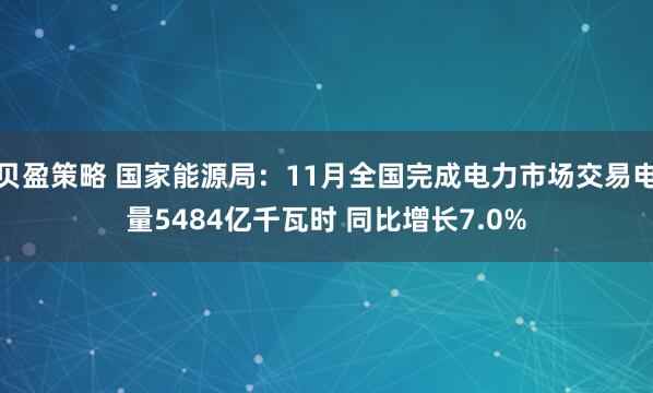 贝盈策略 国家能源局:11月全国完成电力市场交易电量5484亿千瓦时 同比增长7.0%