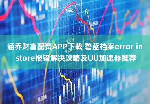 涵乔财富配资APP下载 碧蓝档案error in store报错解决攻略及UU加速器推荐